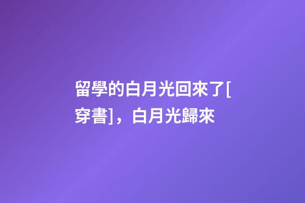 留學的白月光回來了[穿書]，白月光歸來(2)-第1張-觀點-玄機派